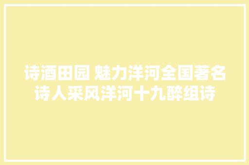 诗酒田园 魅力洋河全国著名诗人采风洋河十九醉组诗