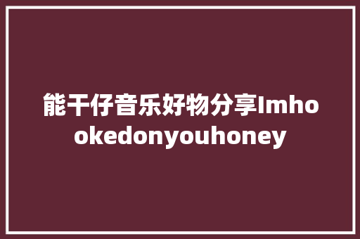 能干仔音乐好物分享Imhookedonyouhoney
