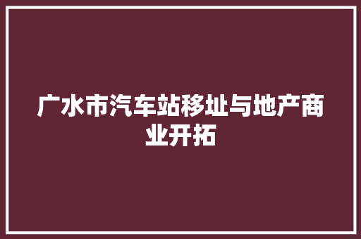 广水市汽车站移址与地产商业开拓