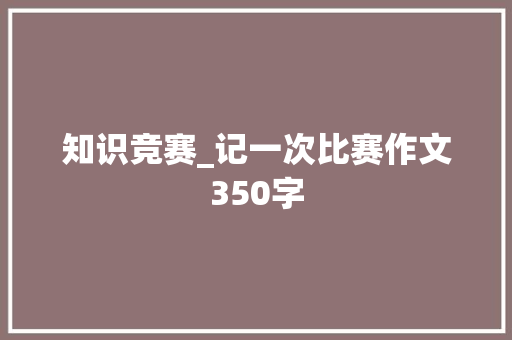 知识竞赛_记一次比赛作文350字 知识百科