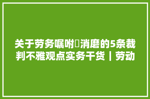 关于劳务嘱咐消磨的5条裁判不雅观点实务干货｜劳动法库 汽车知识