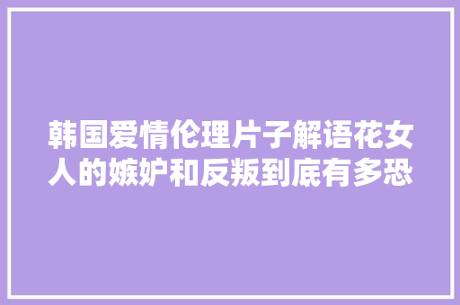 韩国爱情伦理片子解语花女人的嫉妒和反叛到底有多恐惧