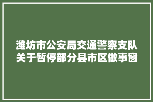 潍坊市公安局交通警察支队关于暂停部分县市区做事窗口现场营业解决的通知布告