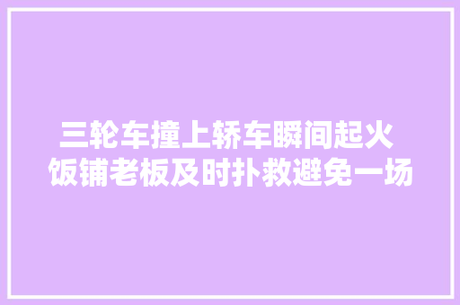 三轮车撞上轿车瞬间起火 饭铺老板及时扑救避免一场灾祸 汽车知识