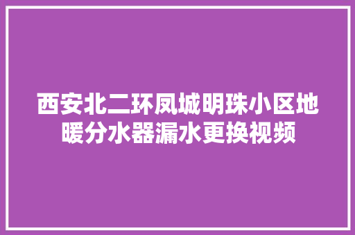 西安北二环凤城明珠小区地暖分水器漏水更换视频 汽车知识