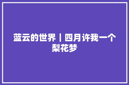 蓝云的世界｜四月许我一个梨花梦