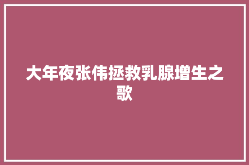 大年夜张伟拯救乳腺增生之歌