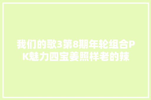 我们的歌3第8期年轮组合PK魅力四宝姜照样老的辣