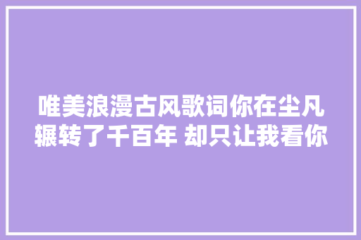 唯美浪漫古风歌词你在尘凡辗转了千百年 却只让我看你最后一眼