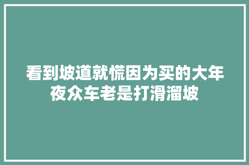看到坡道就慌因为买的大年夜众车老是打滑溜坡