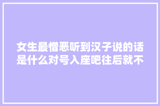 女生最憎恶听到汉子说的话是什么对号入座吧往后就不要说了