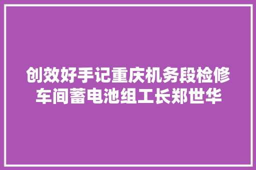 创效好手记重庆机务段检修车间蓄电池组工长郑世华