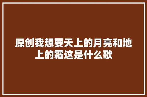 原创我想要天上的月亮和地上的霜这是什么歌