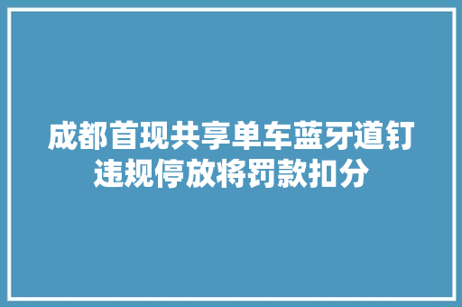 成都首现共享单车蓝牙道钉违规停放将罚款扣分