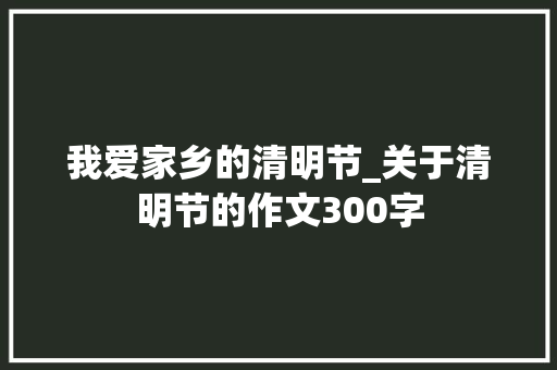 我爱家乡的清明节_关于清明节的作文300字