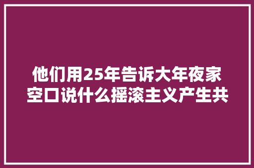 他们用25年告诉大年夜家空口说什么摇滚主义产生共鸣才重要