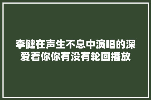 李健在声生不息中演唱的深爱着你你有没有轮回播放