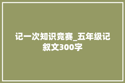 记一次知识竞赛_五年级记叙文300字