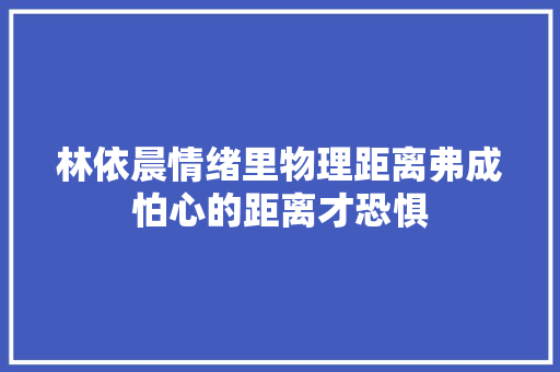 林依晨情绪里物理距离弗成怕心的距离才恐惧