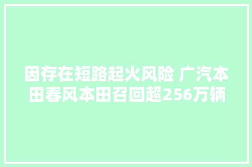 因存在短路起火风险 广汽本田春风本田召回超256万辆汽车