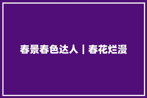 春景春色达人｜春花烂漫