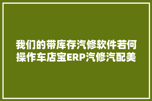 我们的带库存汽修软件若何操作车店宝ERP汽修汽配美