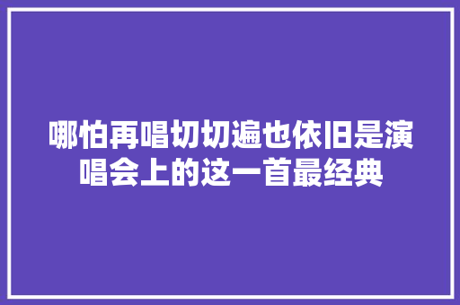 哪怕再唱切切遍也依旧是演唱会上的这一首最经典