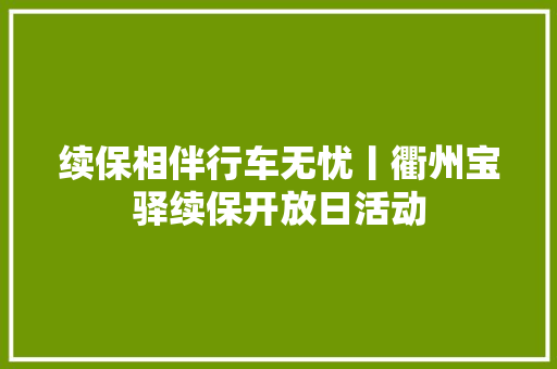 续保相伴行车无忧丨衢州宝驿续保开放日活动