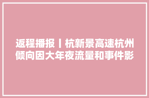 返程播报丨杭新景高速杭州倾向因大年夜流量和事件影响缓行