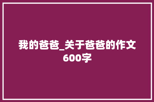 我的爸爸_关于爸爸的作文600字