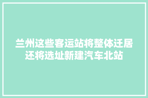兰州这些客运站将整体迁居还将选址新建汽车北站