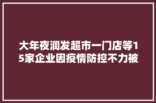 大年夜润发超市一门店等15家企业因疫情防控不力被公示限日整改