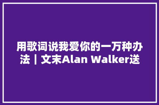 用歌词说我爱你的一万种办法｜文末Alan Walker送惊喜