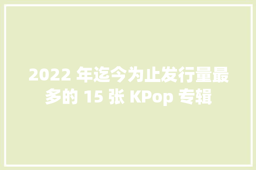 2022 年迄今为止发行量最多的 15 张 KPop 专辑