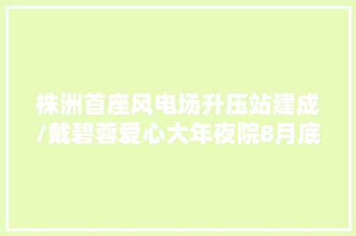 株洲首座风电场升压站建成/戴碧蓉爱心大年夜院8月底交付