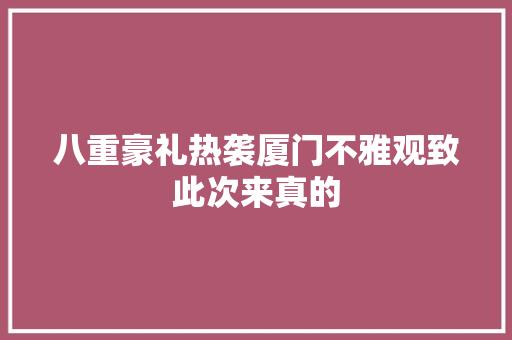 八重豪礼热袭厦门不雅观致此次来真的