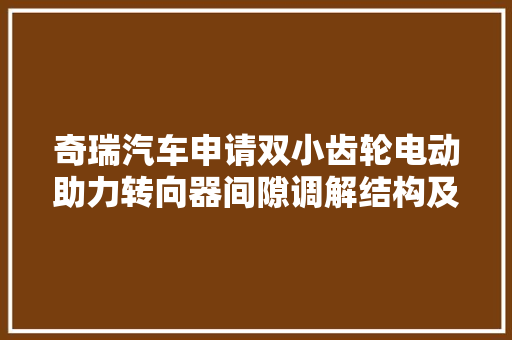 奇瑞汽车申请双小齿轮电动助力转向器间隙调解结构及转向器专利改进齿轮齿条转向器转向异响等问题