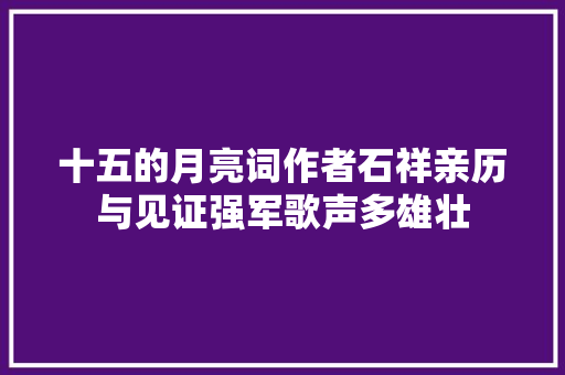 十五的月亮词作者石祥亲历与见证强军歌声多雄壮