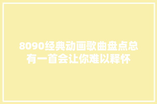 8090经典动画歌曲盘点总有一首会让你难以释怀