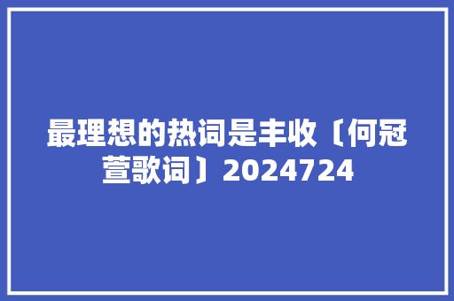 最理想的热词是丰收〔何冠萱歌词〕2024724