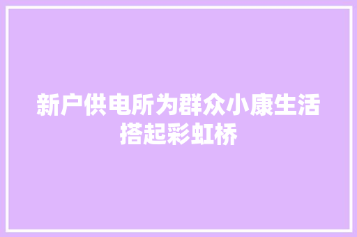 新户供电所为群众小康生活搭起彩虹桥