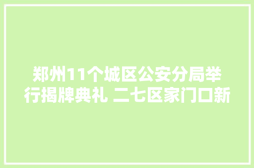 郑州11个城区公安分局举行揭牌典礼 二七区家门口新增警种和派出所办公地址请你理解一下