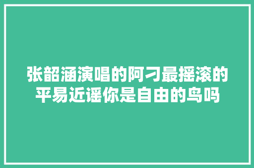 张韶涵演唱的阿刁最摇滚的平易近谣你是自由的鸟吗