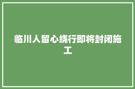 临川人留心绕行即将封闭施工