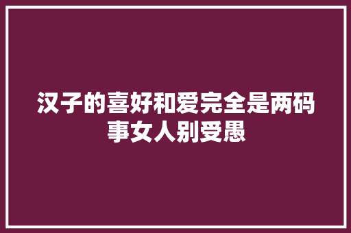 汉子的喜好和爱完全是两码事女人别受愚