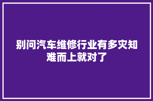 别问汽车维修行业有多灾知难而上就对了