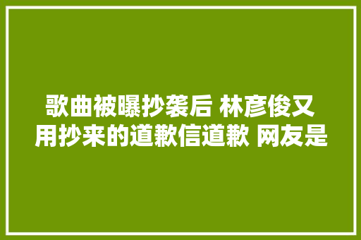 歌曲被曝抄袭后 林彦俊又用抄来的道歉信道歉 网友是恳切的吗