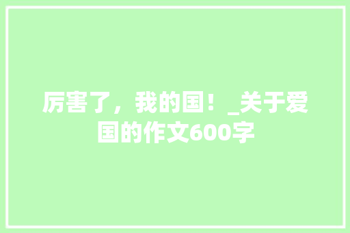 厉害了，我的国！_关于爱国的作文600字