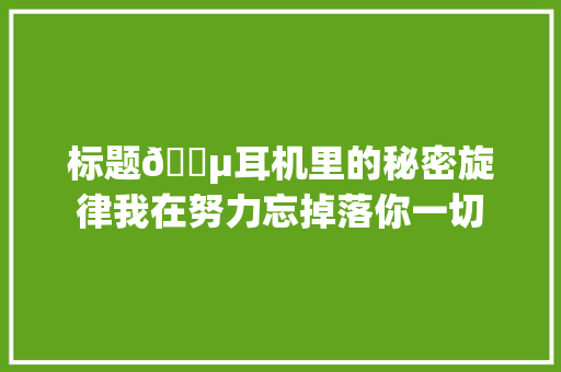 标题🎵耳机里的秘密旋律我在努力忘掉落你一切