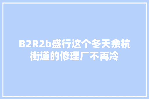 B2R2b盛行这个冬天余杭街道的修理厂不再冷